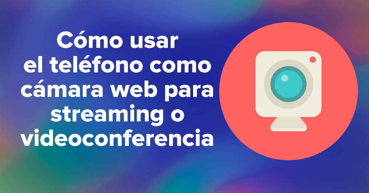 Cómo usar el teléfono como cámara web para streaming o videoconferencia