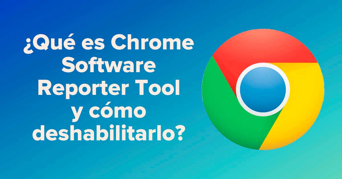 ¿Qué es Chrome Software Reporter Tool y cómo deshabilitarlo?