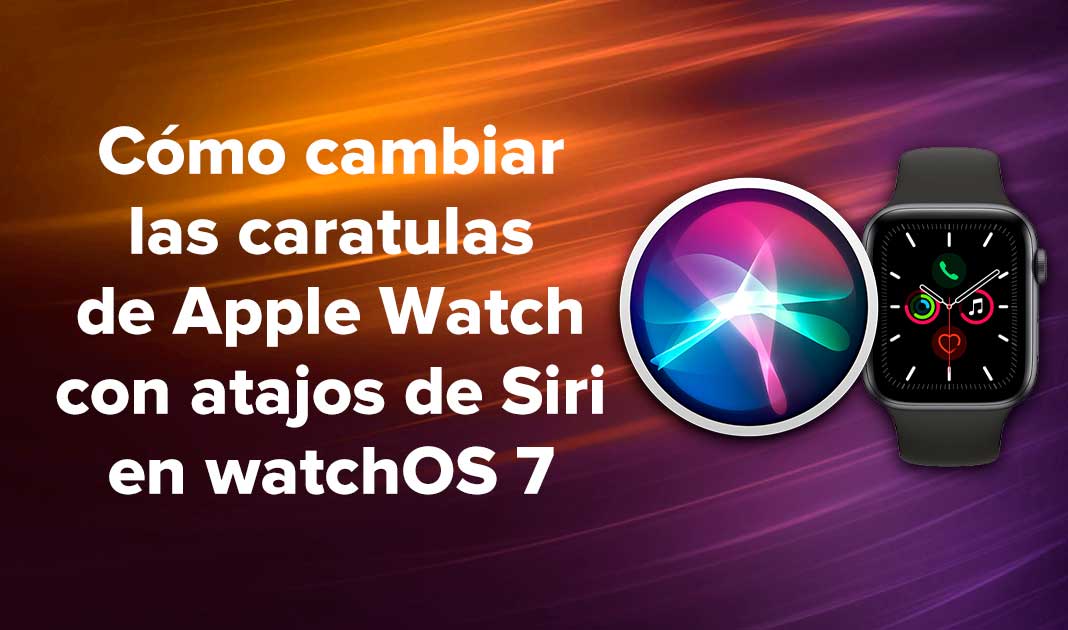 Cómo cambiar las caratulas de Apple Watch con atajos de Siri en watchOS 7